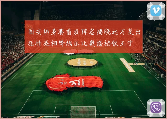国安热身赛首发阵容揭晓达万复出孔特亮相锋线法比奥搭档张玉宁