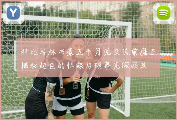 科比与林书豪五个月无交流前鹰王揭秘超巨的忙碌与琐事无暇顾及