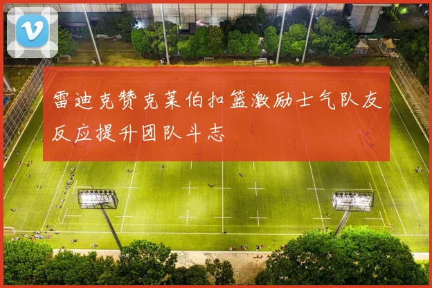 雷迪克赞克莱伯扣篮激励士气队友反应提升团队斗志
