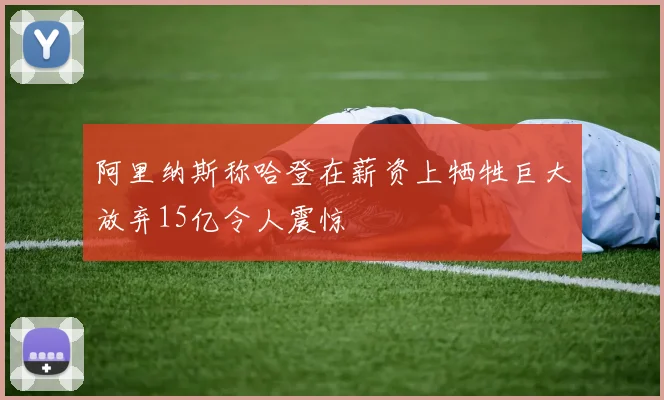 阿里纳斯称哈登在薪资上牺牲巨大放弃15亿令人震惊