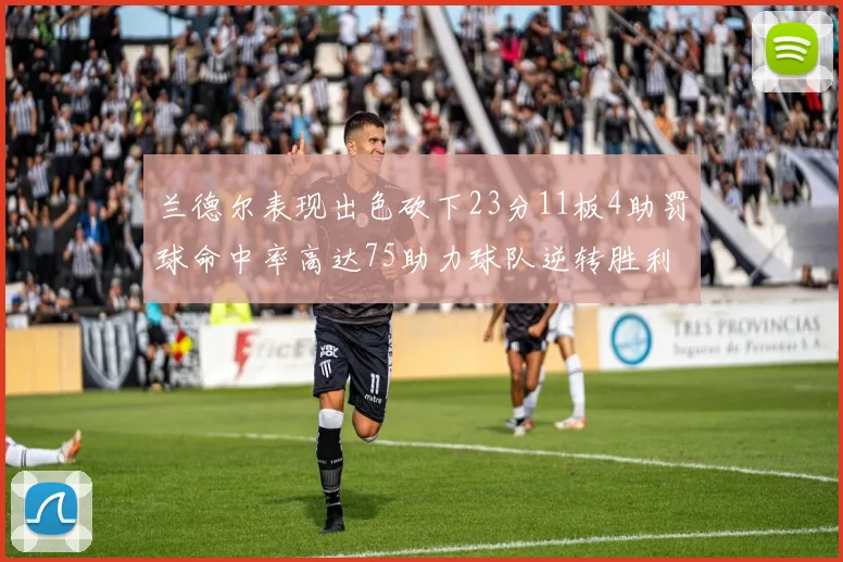 兰德尔表现出色砍下23分11板4助罚球命中率高达75助力球队逆转胜利