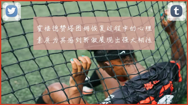霍福德赞塔图姆恢复过程中的心理素质为其感到骄傲展现出强大韧性与决心