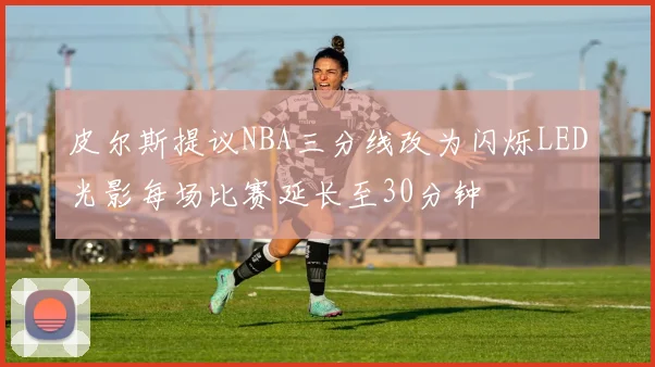 皮尔斯提议NBA三分线改为闪烁LED光影每场比赛延长至30分钟