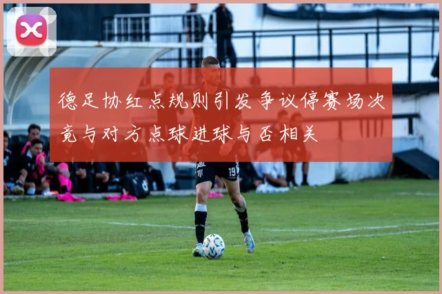 德足协红点规则引发争议停赛场次竟与对方点球进球与否相关