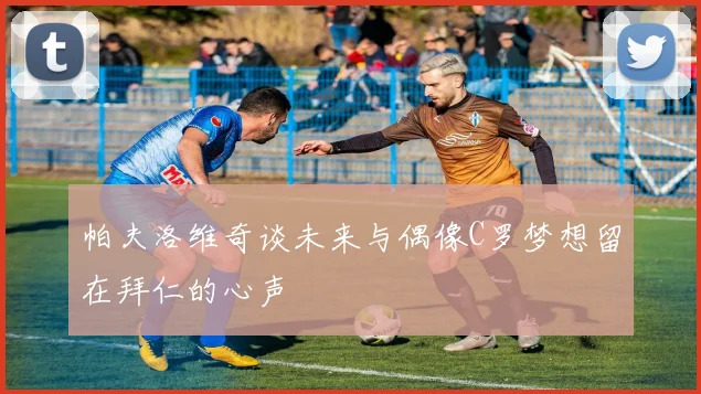 帕夫洛维奇谈未来与偶像C罗梦想留在拜仁的心声