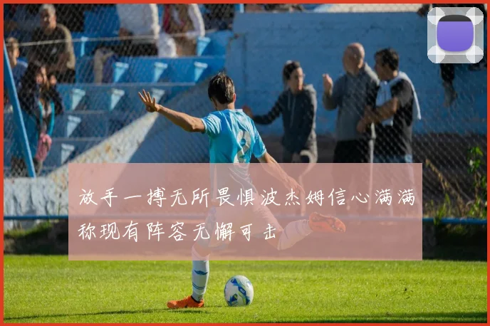 放手一搏无所畏惧波杰姆信心满满称现有阵容无懈可击