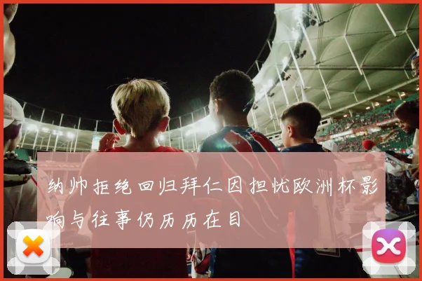 纳帅拒绝回归拜仁因担忧欧洲杯影响与往事仍历历在目