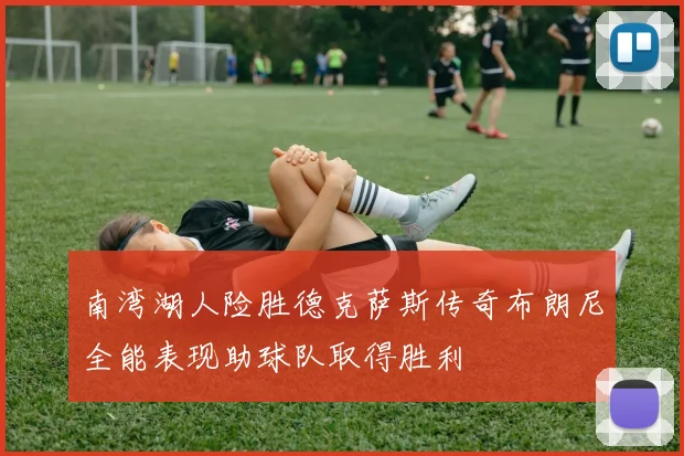 南湾湖人险胜德克萨斯传奇布朗尼全能表现助球队取得胜利