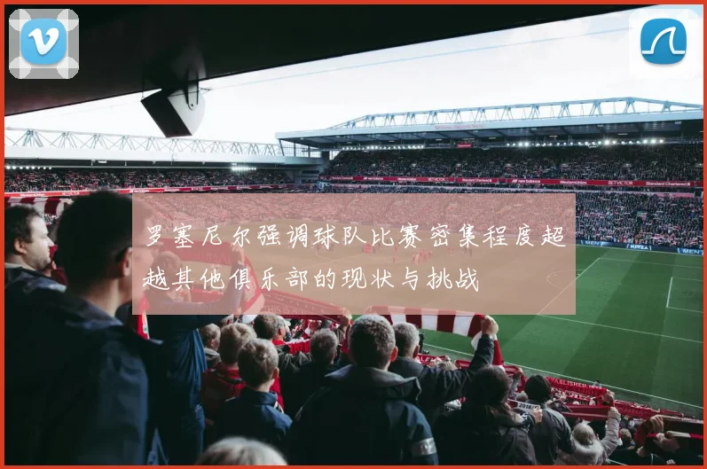 罗塞尼尔强调球队比赛密集程度超越其他俱乐部的现状与挑战