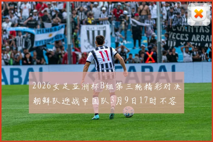 2026女足亚洲杯B组第三轮精彩对决朝鲜队迎战中国队3月9日17时不容错过