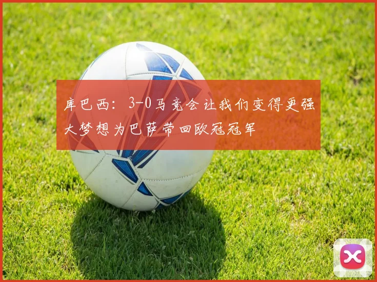 库巴西：3-0马竞会让我们变得更强大梦想为巴萨带回欧冠冠军