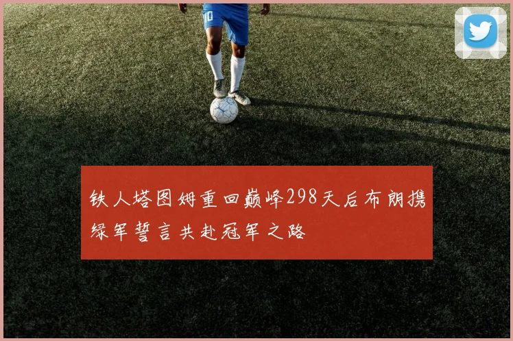 铁人塔图姆重回巅峰298天后布朗携绿军誓言共赴冠军之路